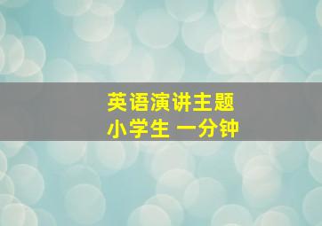 英语演讲主题 小学生 一分钟